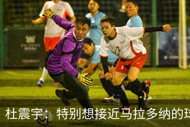 杜震宇：特别想接近马拉多纳的球风 一直喜欢东北骄傲本山大叔